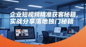 企业短视频精准获客秘籍,实战分享落地独门秘籍-八瞄副业网