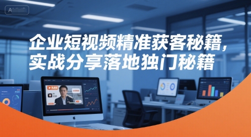 企业短视频精准获客秘籍,实战分享落地独门秘籍-八瞄副业网