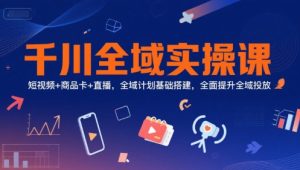 千川全域实操课，短视频+商品卡+直播，全域计划基础搭建，全面提升全域投放-八瞄副业网