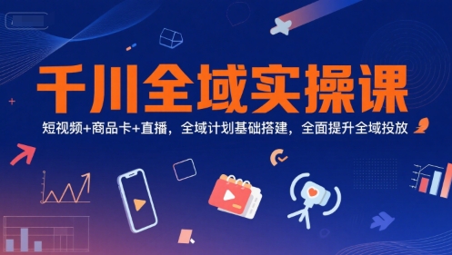 千川全域实操课，短视频+商品卡+直播，全域计划基础搭建，全面提升全域投放-八瞄副业网