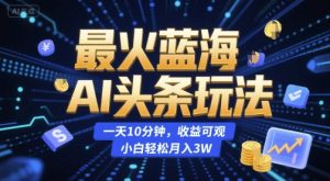 最火蓝海AI头条玩法,一天10分钟,收益可观,小白轻松月入3W【揭秘】-八瞄副业网
