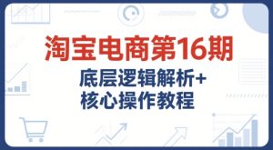 淘宝电商第16期,底层逻辑解析+核心操作教程,运营、推广提升能力的必学课程+配套资料-八瞄副业网
