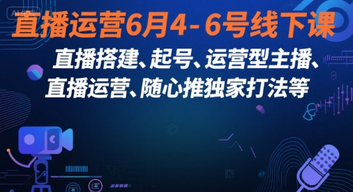 直播运营6月4-6号线下课,直播搭建、起号、运营型主播、直播运营、随心推独家打法等-八瞄副业网