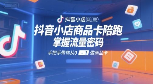 抖音小店商品卡陪跑,掌握流量密码,手把手带你从0-1做商品卡-八瞄副业网