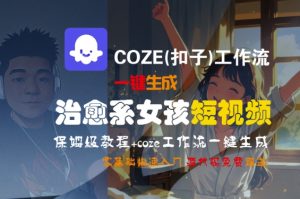 COZE(扣子)工作流一键生成治愈系女孩短视频,保姆级教程,零基础快速入门-八瞄副业网