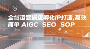 全域运营操盘孵化IP打造，高效 简单 AIGC SEO SOP-八瞄副业网