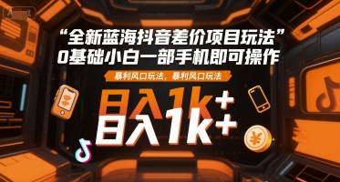 全新蓝海抖音差价项目玩法,0基础小白一部手机即可操作,暴利风口玩法,日入1k+【揭秘】-八瞄副业网