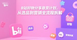 B站好物分享悬赏计划，从选品到营销全流程拆解-八瞄副业网