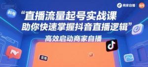 直播流量起号实战课,助你快速掌握抖音直播逻辑,高效启动商家自播-八瞄副业网