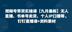 视频号带货实操课【25年7月最新】无人直播、书单号卖货、个人IP口播等，钉钉直播课+资料素材-八瞄副业网