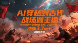 AI穿越到古代战场做主播！用AI做第一视角穿越视频，38条作品，涨粉3.7w+，保姆级教程-八瞄副业网