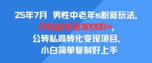 25年7月男性中老年s粉新玩法，月轻松变现3W+，公转私高转化变现项目，小白简单复制好上手-八瞄副业网