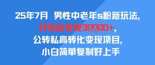 25年7月男性中老年s粉新玩法，月轻松变现3W+，公转私高转化变现项目，小白简单复制好上手-八瞄副业网