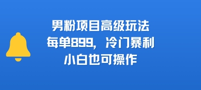 男粉项目高级玩法，每单899，冷门暴利，小白也可操作-八瞄副业网