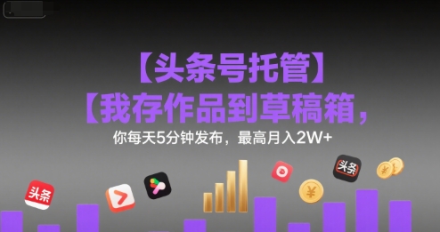 【头条号托管 】我存作品到草稿箱,你每天5分钟发布,最高月入2W+【揭秘】-八瞄副业网