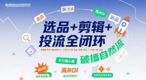 选品+剪辑+投流全闭环，破播自然流+撬动高ROI，手把手打通“选品-剪辑-测品-千川随心推”全链-八瞄副业网