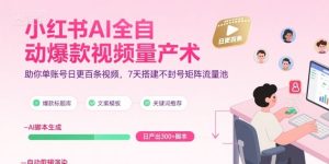 小红书AI全自动爆款视频量产术,助你单账号日更百条视频,7天搭建不封号矩阵流量池-八瞄副业网