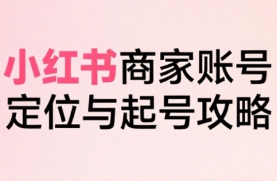 小红书电商全链路实战从定位到爆单，系统拆解小红书商家起号全流程-八瞄副业网