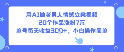 用AI做老男人情感文案视频，20个作品涨粉7W，单号每天收益3张+，小白操作简单-八瞄副业网