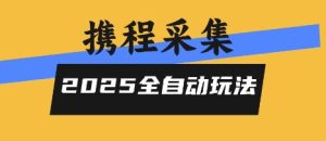 2025携程信息采集全自动玩法，高单价，零人工，全天开干【揭秘】-八瞄副业网