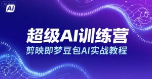 超级AI训练营,剪映即梦豆包AI实战教程-八瞄副业网