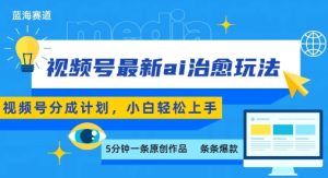 视频号分成最新ai治愈玩法，5分钟一条爆款，日入多张，小白也能轻松上手-八瞄副业网