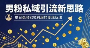 男粉私域引流新思路，单日稳收8张利润的变现玩法-八瞄副业网