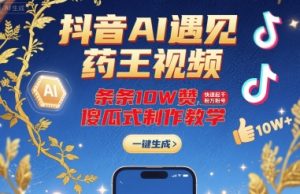 抖音AI遇见药王视频，条条10W赞，快速起千粉万粉号，傻瓜式制作教学-八瞄副业网