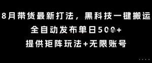 8月带货最新打法，黑科技一键搬运，全自动发布单日5张+，提供矩阵玩法+无限账号【揭秘】-八瞄副业网