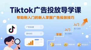 Tiktok广告投放导学课，帮助刚入门的新人掌握广告投放技巧-八瞄副业网