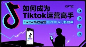 如何成为Tiktok运营高手，Tiktok高效运营OPTIC入门基础课-八瞄副业网