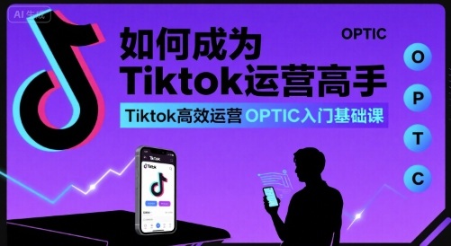 如何成为Tiktok运营高手,Tiktok高效运营OPTIC入门基础课-八瞄副业网