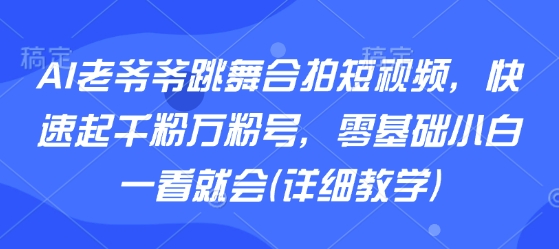 AI老爷爷跳舞合拍短视频，快速起千粉万粉号，零基础小白一看就会(详细教学)-八瞄副业网