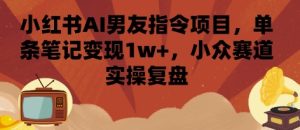小红书AI男友指令项目，单条笔记变现1w+，小众赛道实操复盘-八瞄副业网