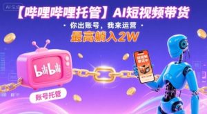 【哔哩哔哩托管】AI短视频带货,你出账号,我来运营,最高躺入2W【揭秘】-八瞄副业网