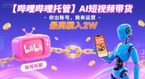 【哔哩哔哩托管】AI短视频带货,你出账号,我来运营,最高躺入2W【揭秘】-八瞄副业网