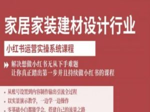 家居家装建材设计行业小红书运营实操系统课程，解决想做小红书无从下手难题让你真正踏出第一步-八瞄副业网