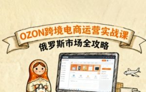 俄罗斯跨境OZON快速上手,OZ0N跨境电商运营实战课,俄罗斯市场全攻略-八瞄副业网