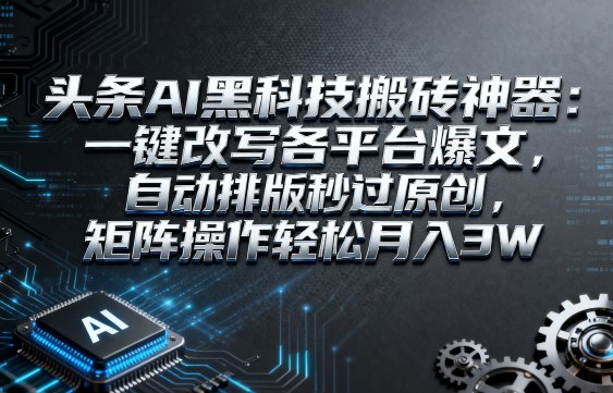 头条AI黑科技搬砖神器：一键改写各平台爆文，自动排版秒过原创，矩阵操作轻松月入3W【揭秘】-八瞄副业网