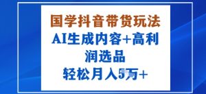 国学抖音带货玩法，AI生成内容+高利润选品，轻松月入1W+-八瞄副业网
