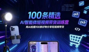 100条精选AI智能体短视频带货训练营，用AI拍摄100条好物分享短视频带货-八瞄副业网