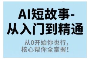 AI短故事从入门到精通,从0开始你也行,核心帮你全掌握-八瞄副业网