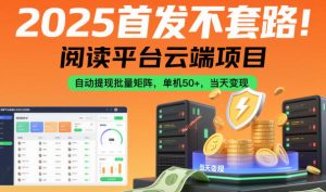 2025首发不套路！阅读平台云端项目，自动提现批量矩阵，单机50+，当天变现【揭秘】-八瞄副业网