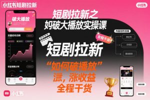 短剧拉新之小红书如何破大播放实操课，如何破播放，涨收益，全程干货-八瞄副业网
