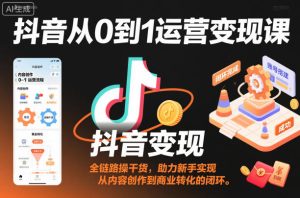 抖音从0到1运营变现课,全链路实操干货,助力新手实现从内容创作到商业转化的闭环-八瞄副业网