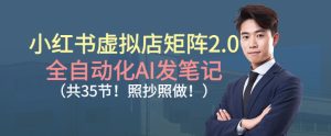 小红书虚拟店矩阵2.0,全自动化AI发笔记,照抄照做(共35节)-八瞄副业网