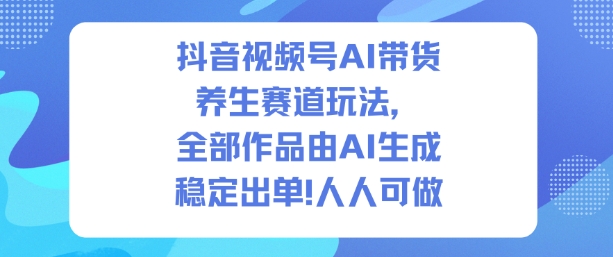 抖音视频号AI带货养生赛道玩法，全部作品由AI生成，发了1500条作品，出了2W多单，人人可做-八瞄副业网