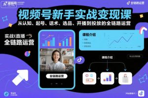 视频号新手实战变现课,从认知、起号、话术、选品、开播到投放的全链路运营-八瞄副业网