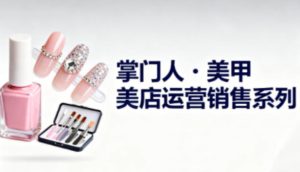 美甲店运营销售系列，助力美甲店老板及从业者提升运营、销售与管理能力-八瞄副业网