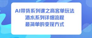 AI带货系列课之高客单玩法,酒水系列,详细流程,最简单的变现方式-八瞄副业网